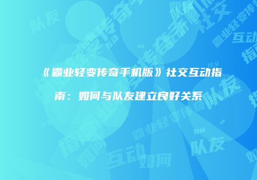 《霸业轻变传奇手机版》社交互动指南：如何与队友建立良好关系
