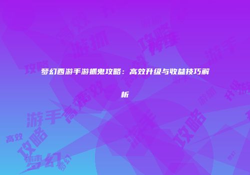 梦幻西游手游抓鬼攻略：高效升级与收益技巧解析