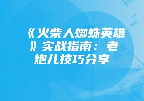 《火柴人蜘蛛英雄》实战指南：老炮儿技巧分享