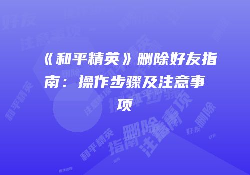 《和平精英》删除好友指南：操作步骤及注意事项