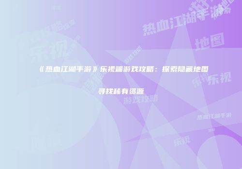 《热血江湖手游》乐视端游戏攻略：探索隐藏地图寻找稀有资源