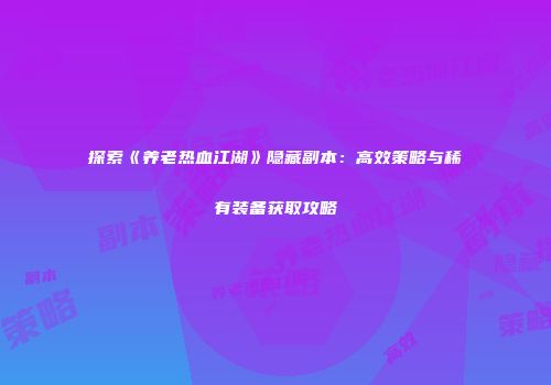 探索《养老热血江湖》隐藏副本：高效策略与稀有装备获取攻略