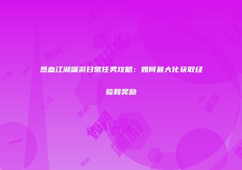 热血江湖端游日常任务攻略：如何最大化获取经验和奖励
