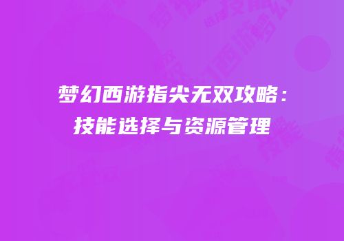 梦幻西游指尖无双攻略:技能选择与资源管理