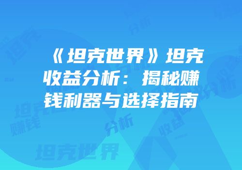 《坦克世界》坦克收益分析：揭秘赚钱利器与选择指南