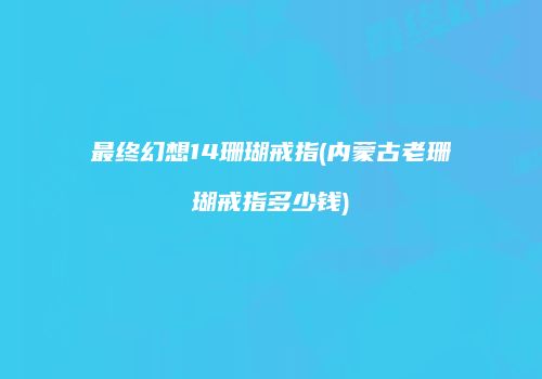 最终幻想14珊瑚戒指(内蒙古老珊瑚戒指多少钱)