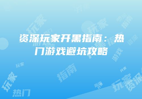 资深玩家开黑指南：热门游戏避坑攻略