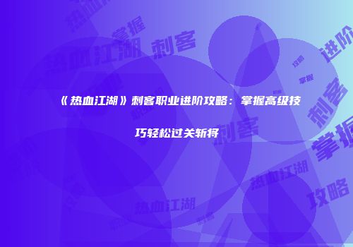 《热血江湖》刺客职业进阶攻略：掌握高级技巧轻松过关斩将