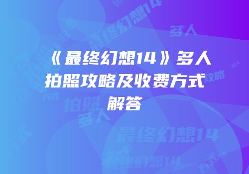 《最终幻想14》多人拍照攻略及收费方式解答
