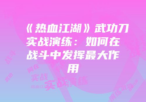 《热血江湖》武功刀实战演练：如何在战斗中发挥最大作用