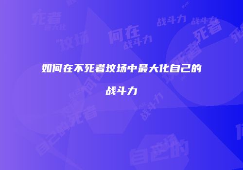 如何在不死者坟场中最大化自己的战斗力