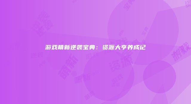 游戏萌新逆袭宝典：资源大亨养成记