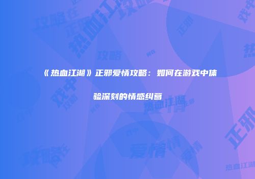 《热血江湖》正邪爱情攻略：如何在游戏中体验深刻的情感纠葛
