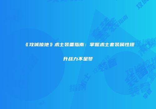 《攻城掠地》术士装备指南：掌握术士套装属性提升战力不是梦