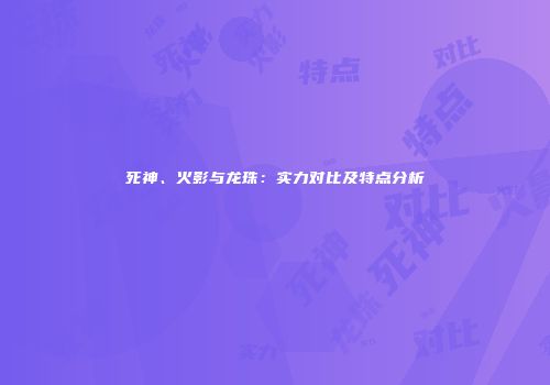 死神、火影与龙珠：实力对比及特点分析