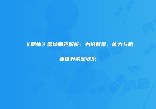 《原神》雷神角色解析：身份背景、能力与稻妻世界紧密联系