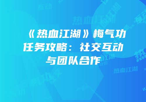 《热血江湖》梅气功任务攻略:社交互动与团队合作