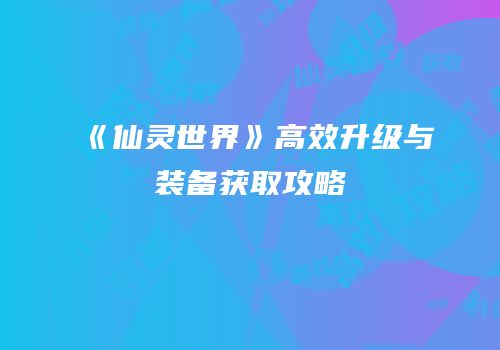 《仙灵世界》高效升级与装备获取攻略