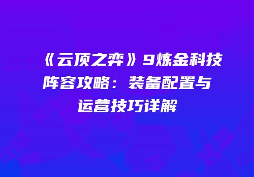 《云顶之弈》9炼金科技阵容攻略：装备配置与运营技巧详解