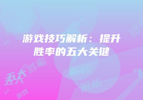 游戏技巧解析：提升胜率的五大关键