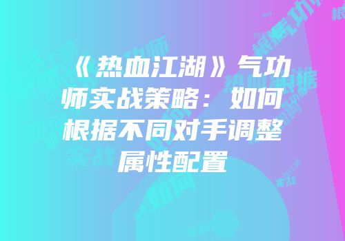 《热血江湖》气功师实战策略:如何根据不同对手调整属性配置
