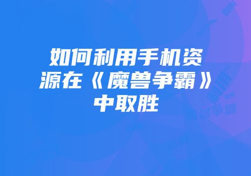 如何利用手机资源在《魔兽争霸》中取胜