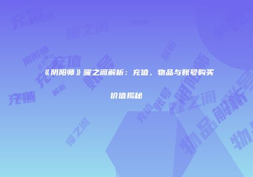《阴阳师》曜之阁解析：充值、物品与账号购买价值揭秘