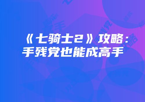 《七骑士2》攻略：手残党也能成高手