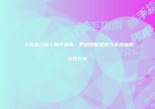 《热血江湖》新手指南：男枪技能组合与实战应用技巧分享