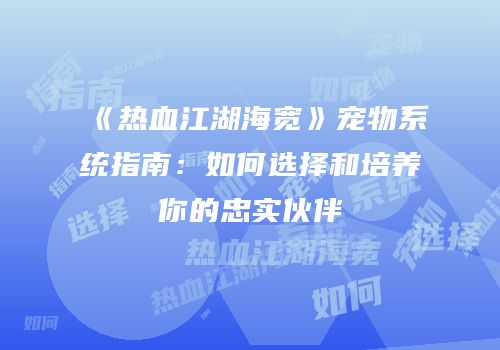 《热血江湖海宽》宠物系统指南：如何选择和培养你的忠实伙伴