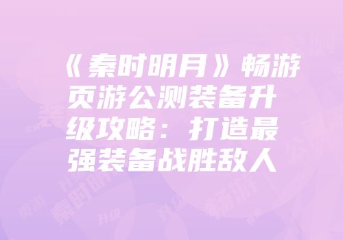 《秦时明月》畅游页游公测装备升级攻略：打造最强装备战胜敌人