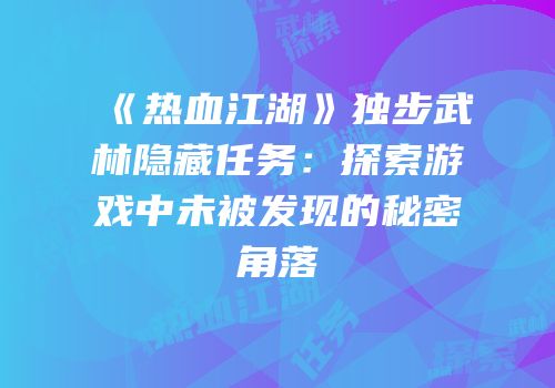 《热血江湖》独步武林隐藏任务：探索游戏中未被发现的秘密角落