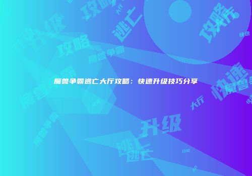 魔兽争霸逃亡大厅攻略：快速升级技巧分享