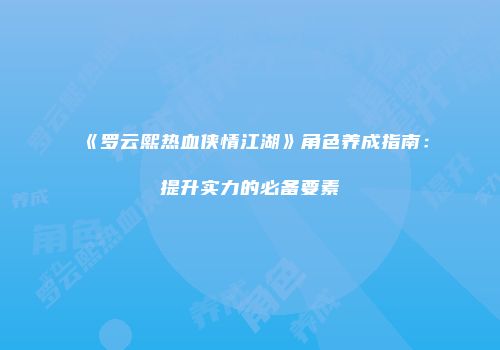 《罗云熙热血侠情江湖》角色养成指南：提升实力的必备要素