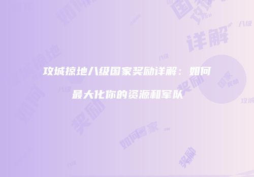 攻城掠地八级国家奖励详解：如何最大化你的资源和军队