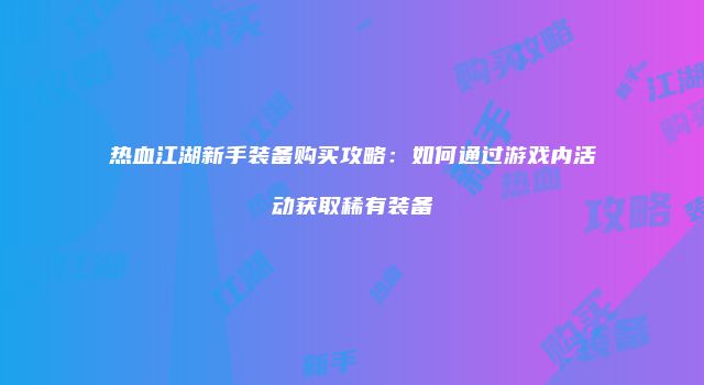 热血江湖新手装备购买攻略：如何通过游戏内活动获取稀有装备