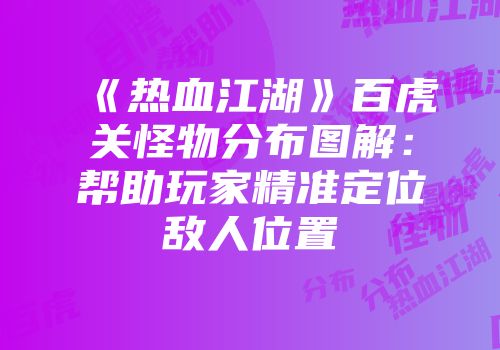 《热血江湖》百虎关怪物分布图解：帮助玩家精准定位敌人位置