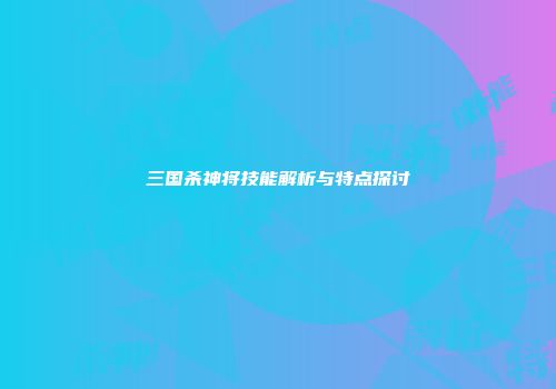 三国杀神将技能解析与特点探讨