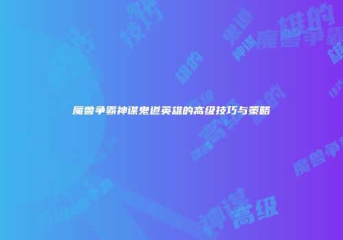 魔兽争霸神谋鬼道英雄的高级技巧与策略