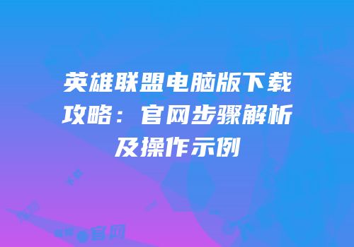 英雄联盟电脑版下载攻略：官网步骤解析及操作示例