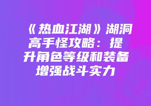《热血江湖》湖洞高手怪攻略：提升角色等级和装备增强战斗实力