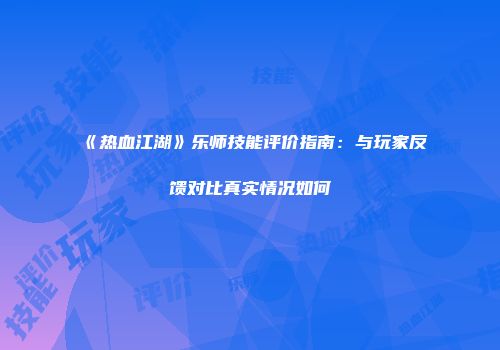 《热血江湖》乐师技能评价指南：与玩家反馈对比真实情况如何