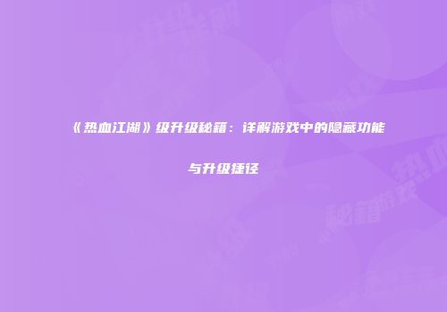 《热血江湖》级升级秘籍：详解游戏中的隐藏功能与升级捷径