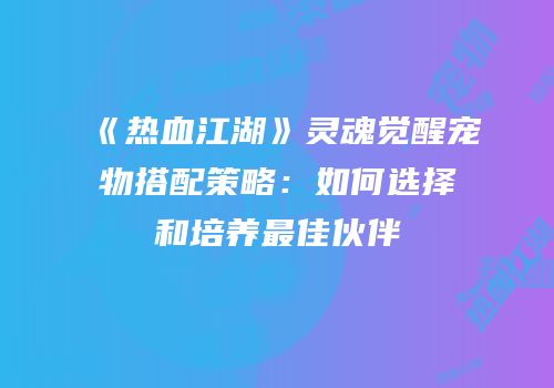 《热血江湖》灵魂觉醒宠物搭配策略：如何选择和培养最佳伙伴