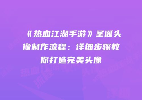 《热血江湖手游》圣诞头像制作流程：详细步骤教你打造完美头像