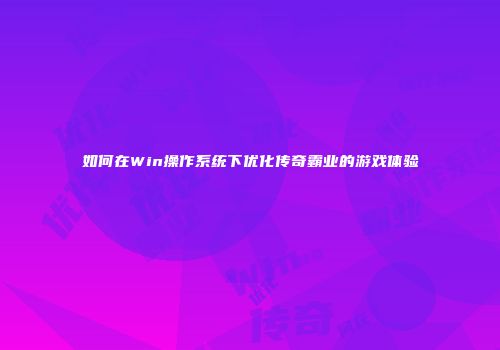 如何在Win操作系统下优化传奇霸业的游戏体验