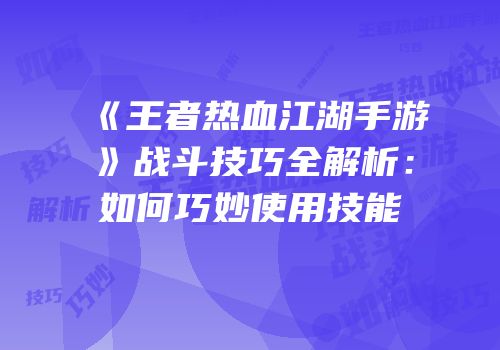 《王者热血江湖手游》战斗技巧全解析：如何巧妙使用技能