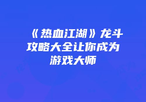 《热血江湖》龙斗攻略大全让你成为游戏大师