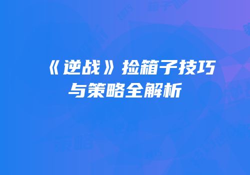 《逆战》捡箱子技巧与策略全解析
