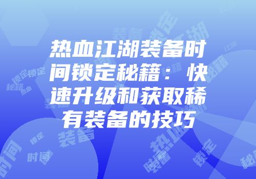 热血江湖装备时间锁定秘籍：快速升级和获取稀有装备的技巧